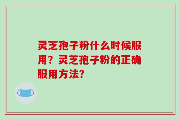 灵芝孢子粉什么时候服用？灵芝孢子粉的正确服用方法？