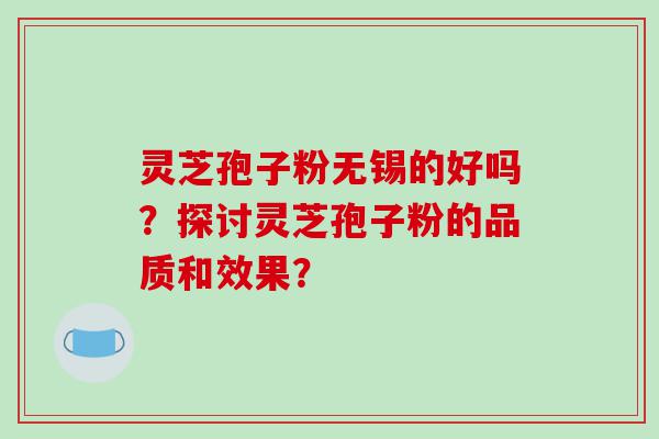 灵芝孢子粉无锡的好吗？探讨灵芝孢子粉的品质和效果？