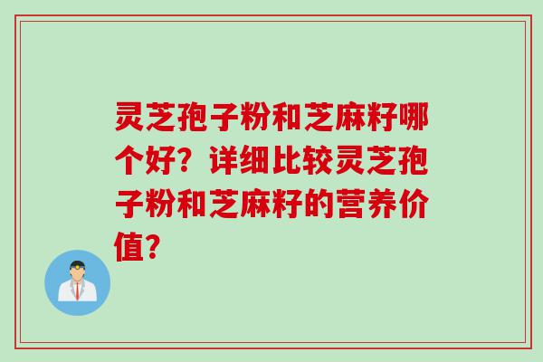 灵芝孢子粉和芝麻籽哪个好？详细比较灵芝孢子粉和芝麻籽的营养价值？