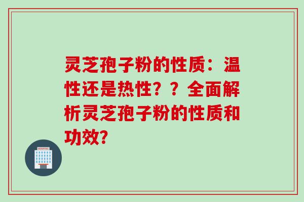 灵芝孢子粉的性质：温性还是热性？？全面解析灵芝孢子粉的性质和功效？