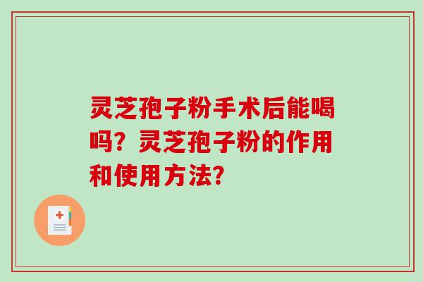 灵芝孢子粉手术后能喝吗？灵芝孢子粉的作用和使用方法？