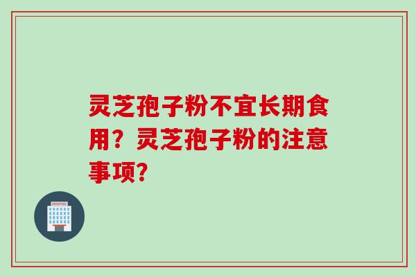 灵芝孢子粉不宜长期食用？灵芝孢子粉的注意事项？