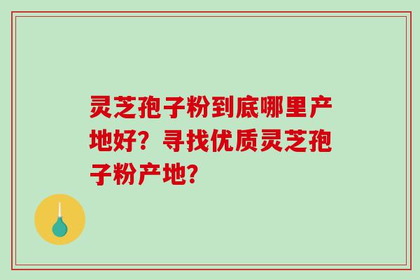 灵芝孢子粉到底哪里产地好？寻找优质灵芝孢子粉产地？