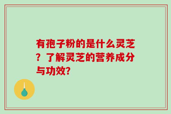 有孢子粉的是什么灵芝？了解灵芝的营养成分与功效？
