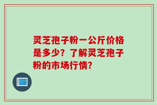 灵芝孢子粉一公斤价格是多少？了解灵芝孢子粉的市场行情？