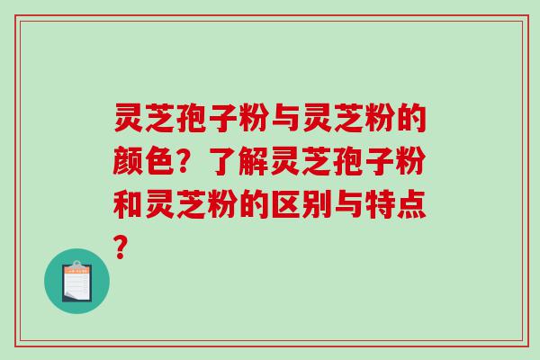 灵芝孢子粉与灵芝粉的颜色？了解灵芝孢子粉和灵芝粉的区别与特点？