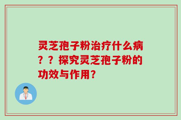 灵芝孢子粉治疗什么病？？探究灵芝孢子粉的功效与作用？