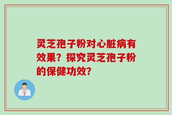灵芝孢子粉对心脏病有效果？探究灵芝孢子粉的保健功效？