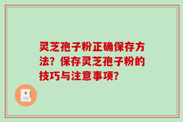 灵芝孢子粉正确保存方法？保存灵芝孢子粉的技巧与注意事项？