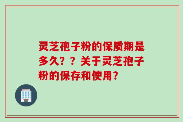 灵芝孢子粉的保质期是多久？？关于灵芝孢子粉的保存和使用？