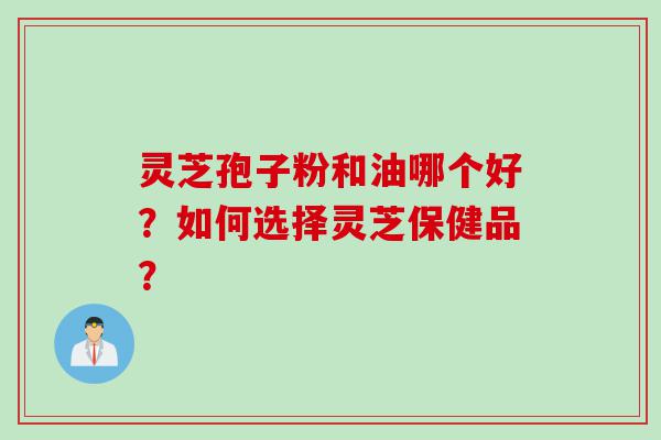 灵芝孢子粉和油哪个好？如何选择灵芝保健品？