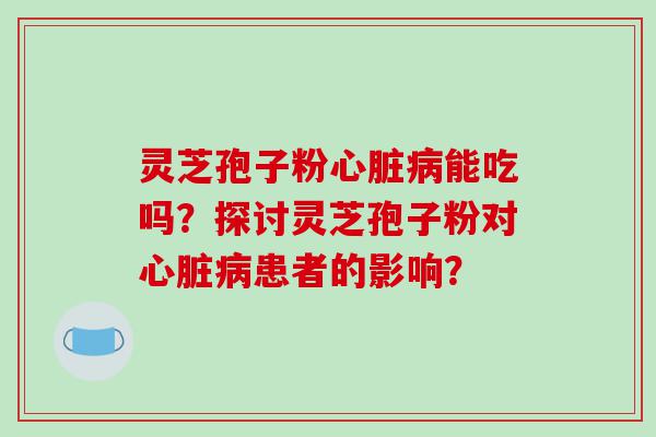 灵芝孢子粉能吃吗？探讨灵芝孢子粉对患者的影响？