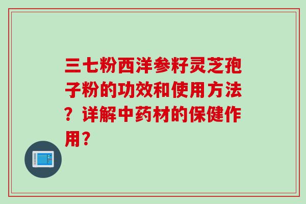 三七粉西洋参籽灵芝孢子粉的功效和使用方法？详解中药材的保健作用？