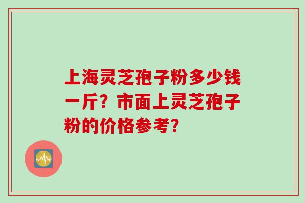 上海灵芝孢子粉多少钱一斤？市面上灵芝孢子粉的价格参考？