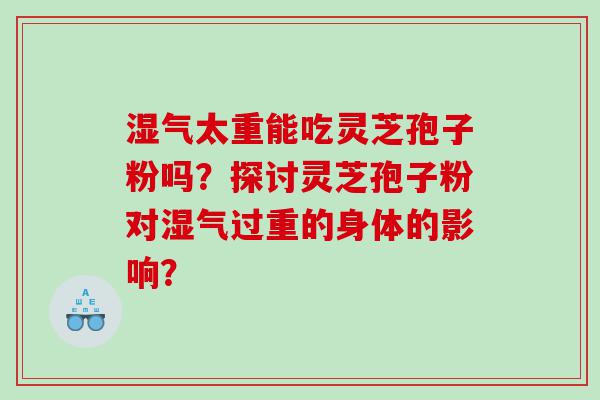 湿气太重能吃灵芝孢子粉吗？探讨灵芝孢子粉对湿气过重的身体的影响？