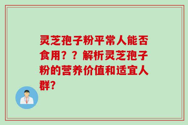 灵芝孢子粉平常人能否食用？？解析灵芝孢子粉的营养价值和适宜人群？