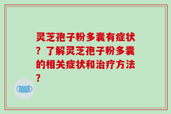 灵芝孢子粉多囊有症状？了解灵芝孢子粉多囊的相关症状和治疗方法？