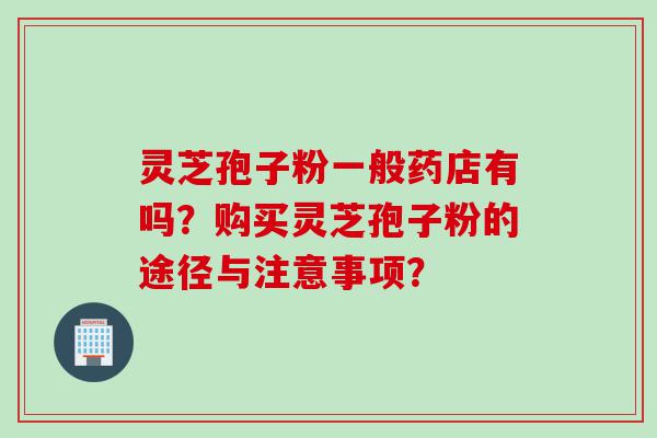 灵芝孢子粉一般药店有吗？购买灵芝孢子粉的途径与注意事项？