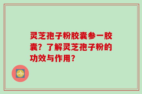 灵芝孢子粉胶囊参一胶囊？了解灵芝孢子粉的功效与作用？