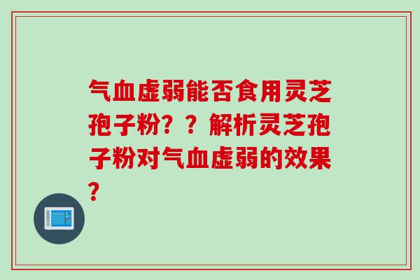 气虚弱能否食用灵芝孢子粉??解析灵芝孢子粉对气虚弱的效果? 气虚弱能否食用灵芝孢子粉??解析灵芝孢子粉对气虚弱的效果?