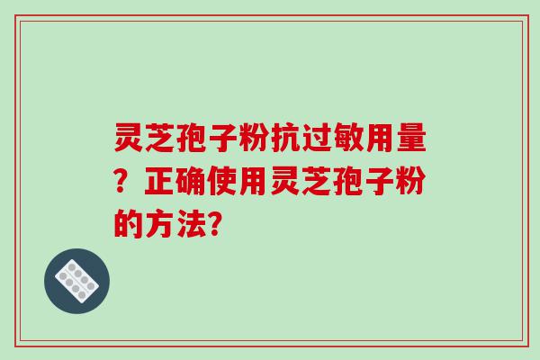 灵芝孢子粉抗过敏用量？正确使用灵芝孢子粉的方法？