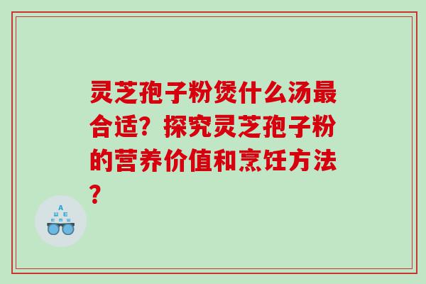 灵芝孢子粉煲什么汤最合适？探究灵芝孢子粉的营养价值和烹饪方法？