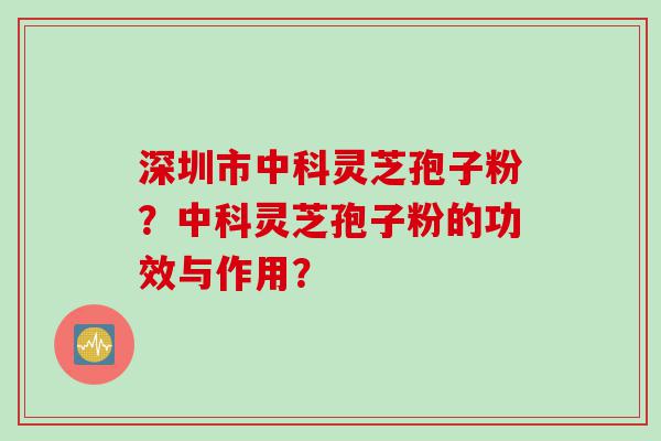 深圳市中科灵芝孢子粉？中科灵芝孢子粉的功效与作用？