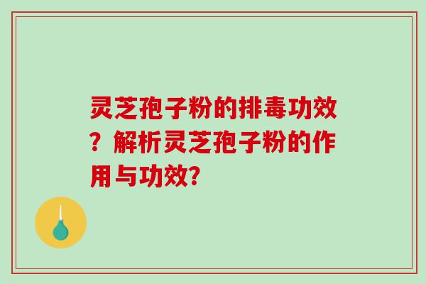 灵芝孢子粉的排毒功效？解析灵芝孢子粉的作用与功效？