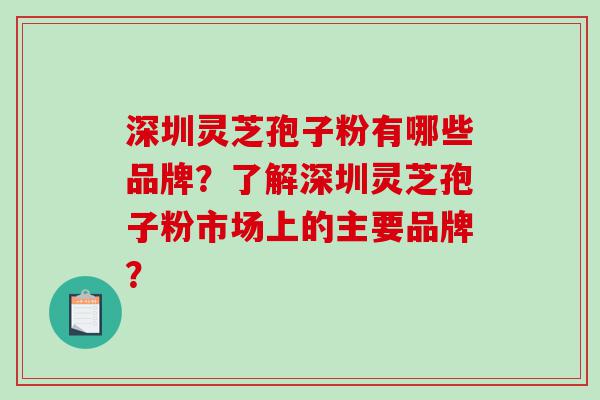 深圳灵芝孢子粉有哪些品牌？了解深圳灵芝孢子粉市场上的主要品牌？