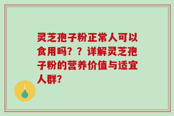 灵芝孢子粉正常人可以食用吗？？详解灵芝孢子粉的营养价值与适宜人群？