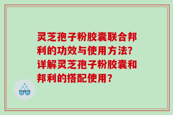 灵芝孢子粉胶囊联合邦利的功效与使用方法？详解灵芝孢子粉胶囊和邦利的搭配使用？