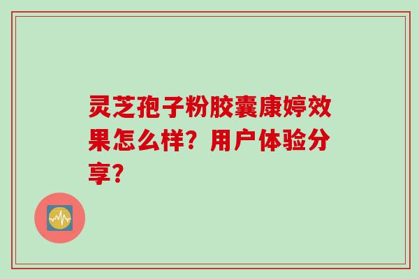 灵芝孢子粉胶囊康婷效果怎么样？用户体验分享？