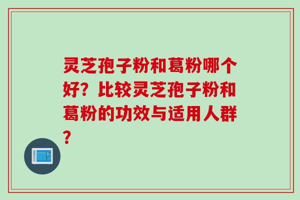灵芝孢子粉和葛粉哪个好?比较灵芝孢子粉和葛粉的功效与适用人群? 灵芝孢子粉和葛粉哪个好?比较灵芝孢子粉和葛粉的功效与适用人群?