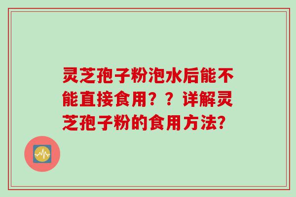 灵芝孢子粉泡水后能不能直接食用？？详解灵芝孢子粉的食用方法？