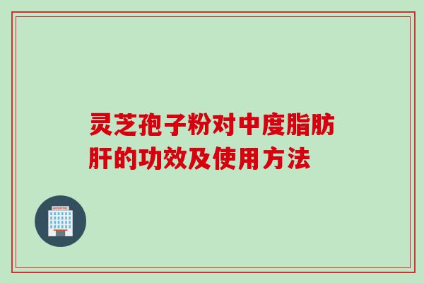 灵芝孢子粉对中度脂肪的功效及使用方法