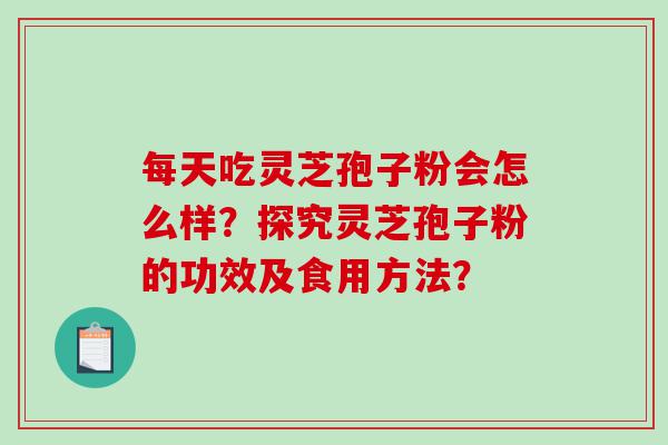 每天吃灵芝孢子粉会怎么样？探究灵芝孢子粉的功效及食用方法？