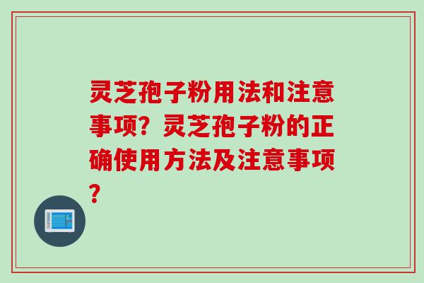 灵芝孢子粉用法和注意事项？灵芝孢子粉的正确使用方法及注意事项？