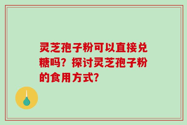 灵芝孢子粉可以直接兑糖吗？探讨灵芝孢子粉的食用方式？
