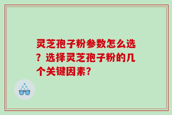 灵芝孢子粉参数怎么选？选择灵芝孢子粉的几个关键因素？