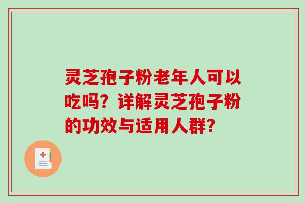 灵芝孢子粉老年人可以吃吗？详解灵芝孢子粉的功效与适用人群？