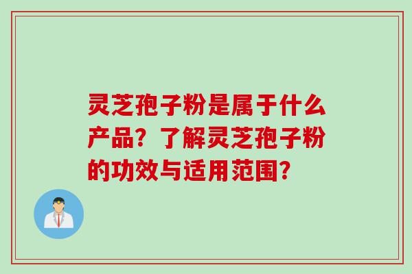 灵芝孢子粉是属于什么产品？了解灵芝孢子粉的功效与适用范围？