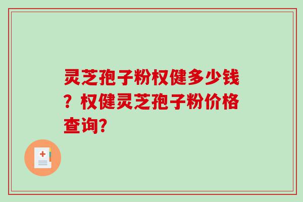 灵芝孢子粉权健多少钱？权健灵芝孢子粉价格查询？