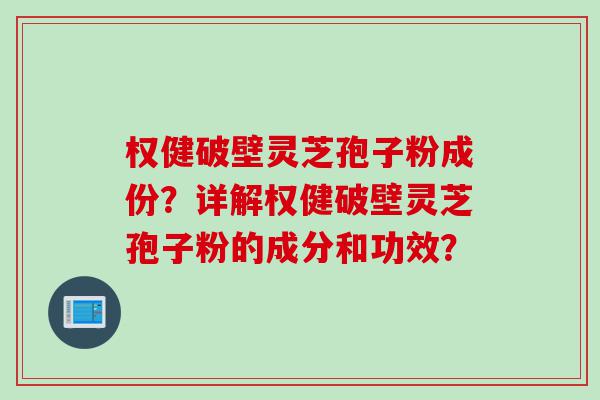 权健破壁灵芝孢子粉成份？详解权健破壁灵芝孢子粉的成分和功效？