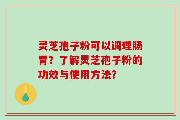 灵芝孢子粉可以调理肠胃？了解灵芝孢子粉的功效与使用方法？