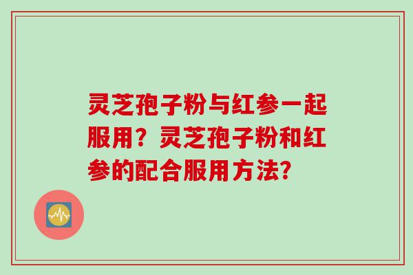 灵芝孢子粉与红参一起服用？灵芝孢子粉和红参的配合服用方法？