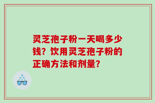 灵芝孢子粉一天喝多少钱？饮用灵芝孢子粉的正确方法和剂量？