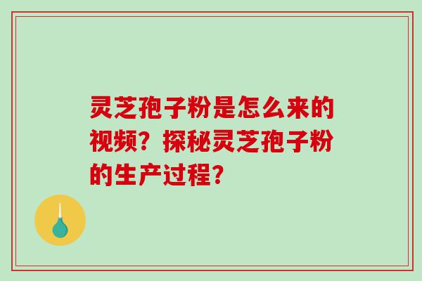 灵芝孢子粉是怎么来的视频？探秘灵芝孢子粉的生产过程？