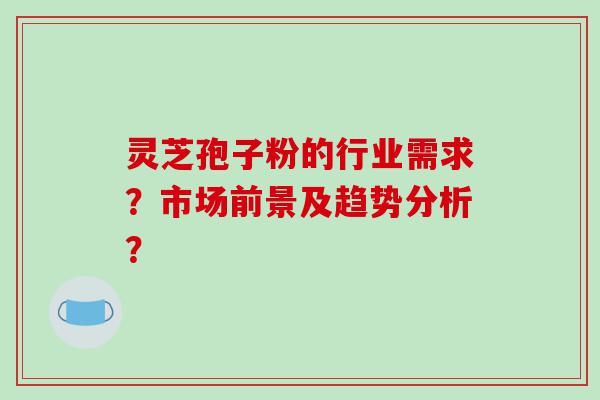 灵芝孢子粉的行业需求？市场前景及趋势分析？
