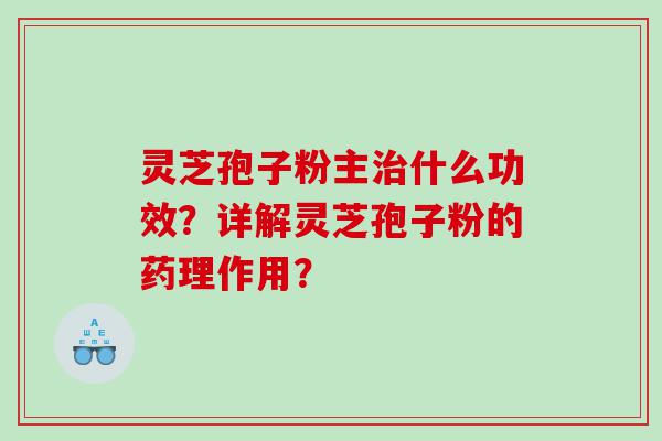 灵芝孢子粉主什么功效？详解灵芝孢子粉的药理作用？