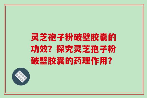 灵芝孢子粉破壁胶囊的功效？探究灵芝孢子粉破壁胶囊的药理作用？